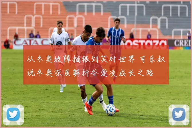 从冬奥坡障摘银到笑对世界 可乐叔说冬奥深度解析谷爱凌成长之路