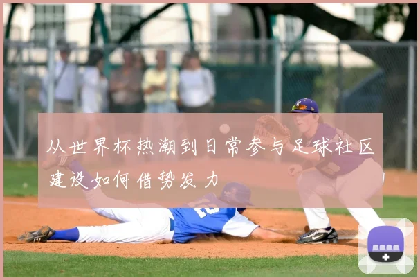 从世界杯热潮到日常参与足球社区建设如何借势发力