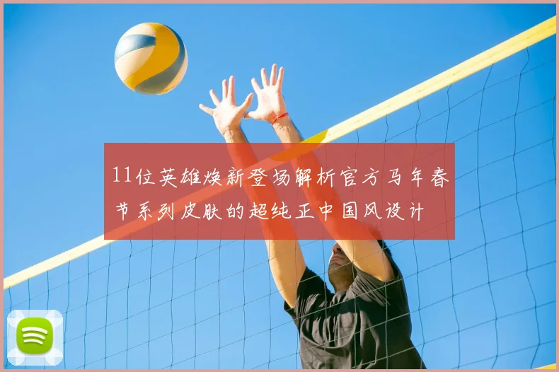 11位英雄焕新登场解析官方马年春节系列皮肤的超纯正中国风设计