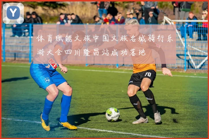 体育赋能文旅中国文旅名城骑行乐游大会四川隆昌站成功落地