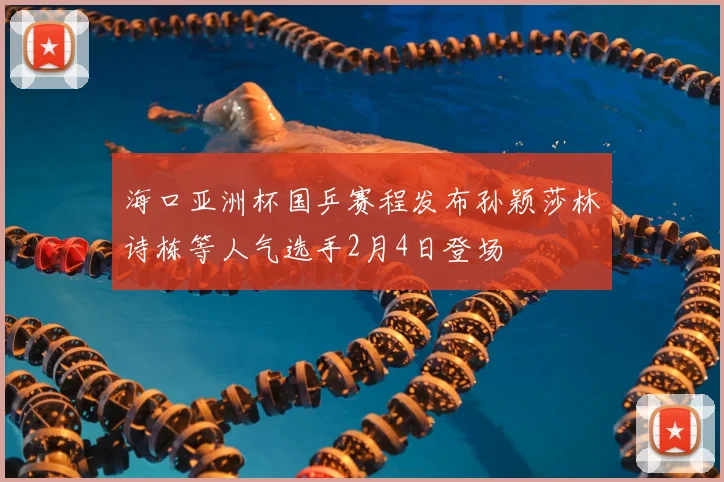 海口亚洲杯国乒赛程发布孙颖莎林诗栋等人气选手2月4日登场