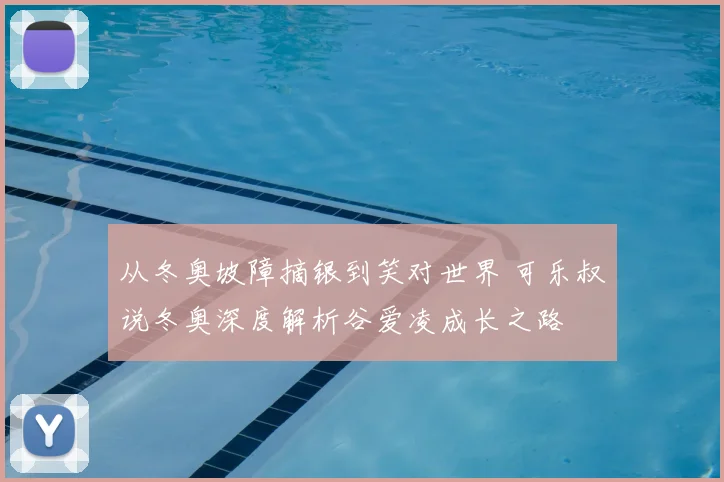 从冬奥坡障摘银到笑对世界 可乐叔说冬奥深度解析谷爱凌成长之路